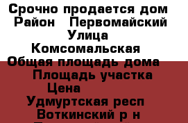 Срочно продается дом › Район ­ Первомайский › Улица ­ Комсомальская › Общая площадь дома ­ 200 › Площадь участка ­ 19 › Цена ­ 1 400 000 - Удмуртская респ., Воткинский р-н, Первомайский с. Недвижимость » Дома, коттеджи, дачи продажа   